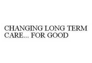 CHANGING LONG TERM CARE... FOR GOOD trademark