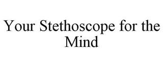 YOUR STETHOSCOPE FOR THE MIND trademark