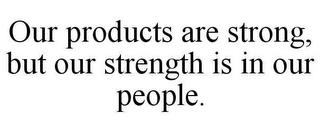 OUR PRODUCTS ARE STRONG, BUT OUR STRENGTH IS IN OUR PEOPLE. trademark