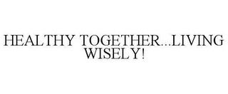 HEALTHY TOGETHER...LIVING WISELY! trademark