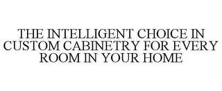 THE INTELLIGENT CHOICE IN CUSTOM CABINETRY FOR EVERY ROOM IN YOUR HOME trademark