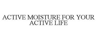 ACTIVE MOISTURE FOR YOUR ACTIVE LIFE trademark