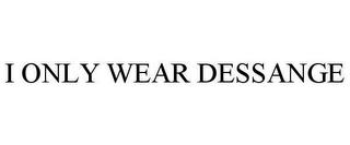 I ONLY WEAR DESSANGE trademark