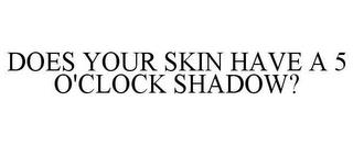 DOES YOUR SKIN HAVE A 5 O'CLOCK SHADOW? trademark