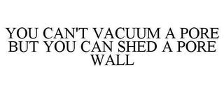 YOU CAN'T VACUUM A PORE BUT YOU CAN SHED A PORE WALL trademark