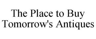 THE PLACE TO BUY TOMORROW'S ANTIQUES trademark