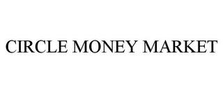 CIRCLE MONEY MARKET trademark