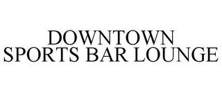 DOWNTOWN SPORTS BAR LOUNGE trademark