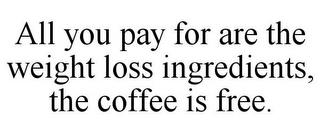 ALL YOU PAY FOR ARE THE WEIGHT LOSS INGREDIENTS, THE COFFEE IS FREE. trademark