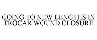 GOING TO NEW LENGTHS IN TROCAR WOUND CLOSURE trademark