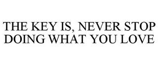 THE KEY IS, NEVER STOP DOING WHAT YOU LOVE trademark