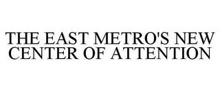 THE EAST METRO'S NEW CENTER OF ATTENTION trademark