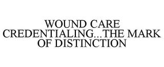 WOUND CARE CREDENTIALING...THE MARK OF DISTINCTION trademark