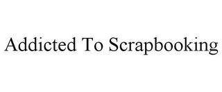 ADDICTED TO SCRAPBOOKING trademark