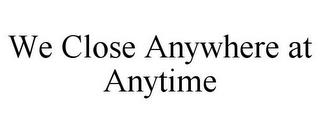 WE CLOSE ANYWHERE AT ANYTIME trademark