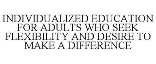 INDIVIDUALIZED EDUCATION FOR ADULTS WHO SEEK FLEXIBILITY AND DESIRE TO MAKE A DIFFERENCE trademark