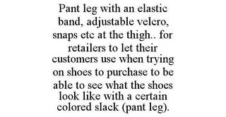 PANT LEG WITH AN ELASTIC BAND, ADJUSTABLE VELCRO, SNAPS ETC AT THE THIGH.. FOR RETAILERS TO LET THEIR CUSTOMERS USE WHEN TRYING ON SHOES TO PURCHASE TO BE ABLE TO SEE WHAT THE SHOES LOOK LIKE WITH A CERTAIN COLORED SLACK (PANT LEG). trademark