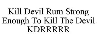 KILL DEVIL RUM STRONG ENOUGH TO KILL THE DEVIL KDRRRRR trademark