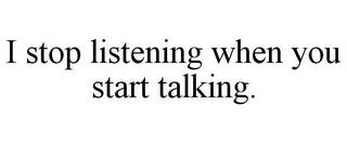 I STOP LISTENING WHEN YOU START TALKING. trademark