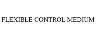 FLEXIBLE CONTROL MEDIUM trademark