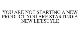 YOU ARE NOT STARTING A NEW PRODUCT YOU ARE STARTING A NEW LIFESTYLE trademark