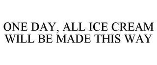 ONE DAY, ALL ICE CREAM WILL BE MADE THIS WAY trademark