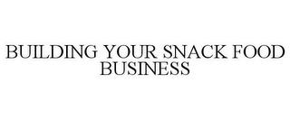 BUILDING YOUR SNACK FOOD BUSINESS trademark