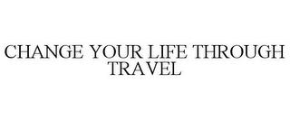 CHANGE YOUR LIFE THROUGH TRAVEL trademark