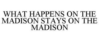 WHAT HAPPENS ON THE MADISON STAYS ON THE MADISON trademark