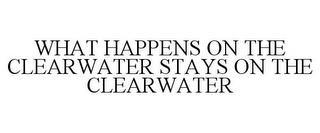 WHAT HAPPENS ON THE CLEARWATER STAYS ON THE CLEARWATER trademark