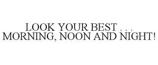 LOOK YOUR BEST . . . MORNING, NOON AND NIGHT! trademark