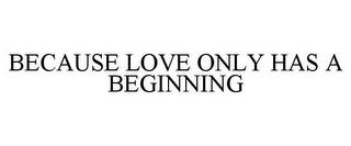 BECAUSE LOVE ONLY HAS A BEGINNING trademark