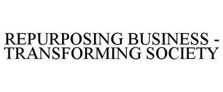 REPURPOSING BUSINESS - TRANSFORMING SOCIETY trademark