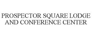 PROSPECTOR SQUARE LODGE AND CONFERENCE CENTER trademark