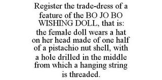 REGISTER THE TRADE-DRESS OF A FEATURE OF THE BO JO BO WISHING DOLL, THAT IS: THE FEMALE DOLL WEARS A HAT ON HER HEAD MADE OF ONE HALF OF A PISTACHIO NUT SHELL, WITH A HOLE DRILLED IN THE MIDDLE FROM WHICH A HANGING STRING IS THREADED. trademark