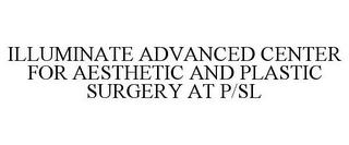 ILLUMINATE ADVANCED CENTER FOR AESTHETIC AND PLASTIC SURGERY AT P/SL trademark