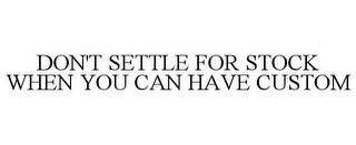 DON'T SETTLE FOR STOCK WHEN YOU CAN HAVE CUSTOM trademark