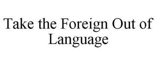 TAKE THE FOREIGN OUT OF LANGUAGE trademark