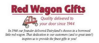 RED WAGON GIFTS QUALITY DELIVERED TO YOUR DOOR SINCE 1944 IN 1944 OUR FOUNDER DELIVERED DAIRYLAND'S CHEESES IN A BORROWED LITTLE RED WAGON. THAT DEDICATION TO OUR CUSTOMERS (AND TO GREAT TASTE!) INSPIRES US TO PROVIDE THE FINEST GIFTS TO YOU! trademark