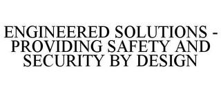 ENGINEERED SOLUTIONS - PROVIDING SAFETY AND SECURITY BY DESIGN trademark