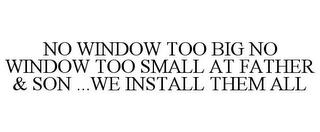 NO WINDOW TOO BIG NO WINDOW TOO SMALL AT FATHER & SON ... WE INSTALL THEM ALL trademark