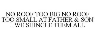 NO ROOF TOO BIG NO ROOF TOO SMALL AT FATHER & SON ...WE SHINGLE THEM ALL trademark