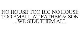 NO HOUSE TOO BIG NO HOUSE TOO SMALL AT FATHER & SON ...WE SIDE THEM ALL trademark