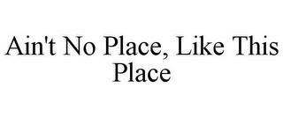 AIN'T NO PLACE, LIKE THIS PLACE trademark