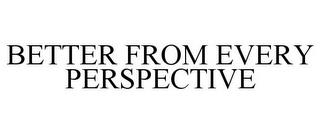 BETTER FROM EVERY PERSPECTIVE trademark