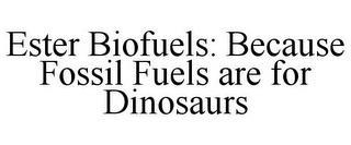 ESTER BIOFUELS: BECAUSE FOSSIL FUELS ARE FOR DINOSAURS trademark