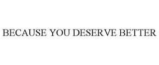 BECAUSE YOU DESERVE BETTER trademark