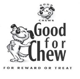 GOOD CHEWS GOOD FOR CHEW FOR REWARD OR TREAT trademark