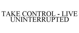 TAKE CONTROL - LIVE UNINTERRUPTED trademark