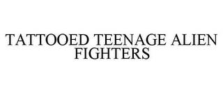 TATTOOED TEENAGE ALIEN FIGHTERS trademark